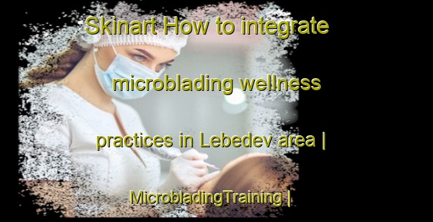 Skinart How to integrate microblading wellness practices in Lebedev area | MicrobladingTraining | MicrobladingClasses | SkinartTraining-Russian Federation
